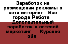  Заработок на размещении рекламы в сети интернет - Все города Работа » Дополнительный заработок и сетевой маркетинг   . Курская обл.